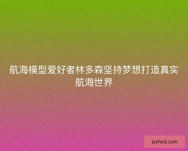 航海模型爱好者林多森坚持梦想打造真实航海世界