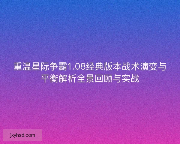 重温星际争霸1.08经典版本战术演变与平衡解析全景回顾与实战